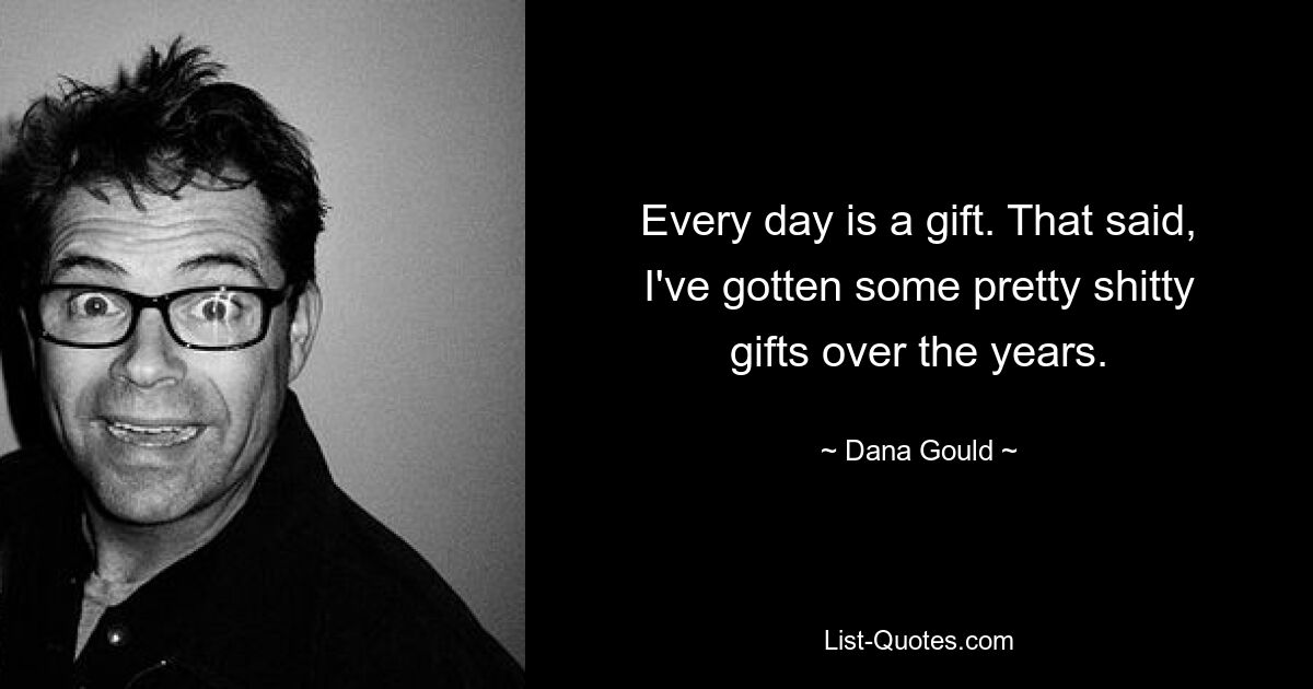 Every day is a gift. That said, I've gotten some pretty shitty gifts over the years. — © Dana Gould