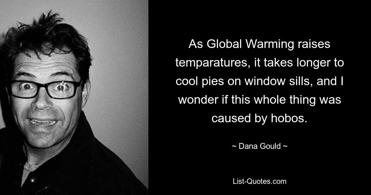 As Global Warming raises temparatures, it takes longer to cool pies on window sills, and I wonder if this whole thing was caused by hobos. — © Dana Gould