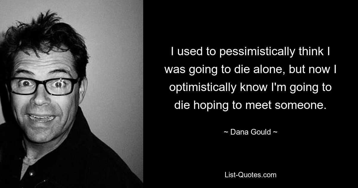 I used to pessimistically think I was going to die alone, but now I optimistically know I'm going to die hoping to meet someone. — © Dana Gould