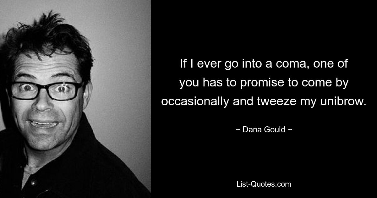 If I ever go into a coma, one of you has to promise to come by occasionally and tweeze my unibrow. — © Dana Gould