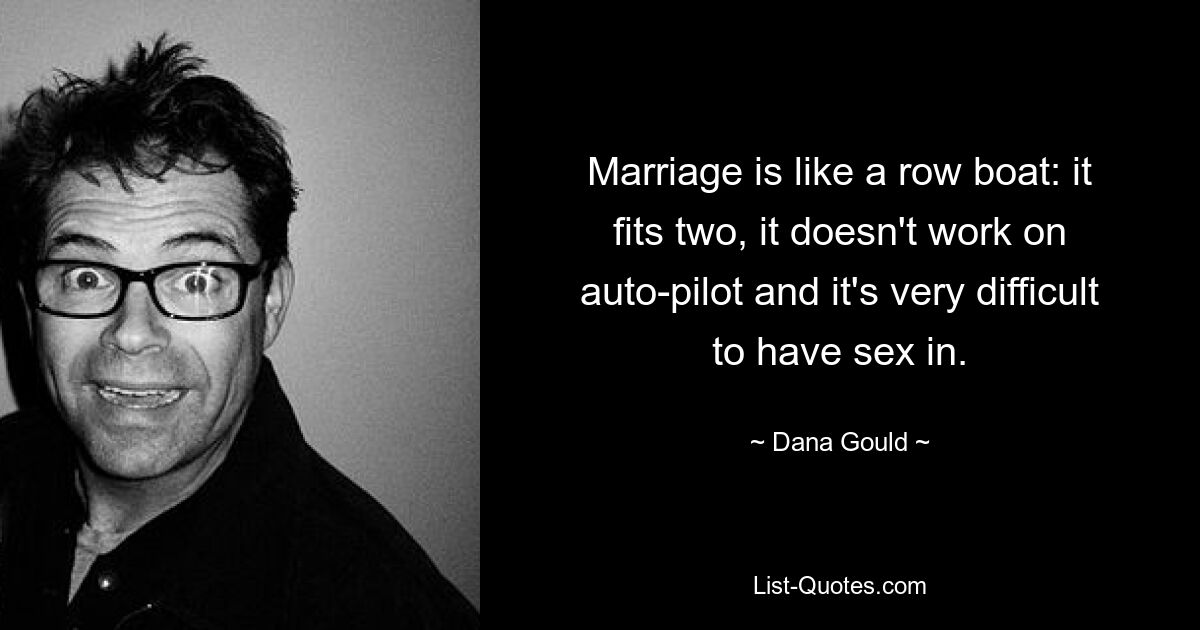 Marriage is like a row boat: it fits two, it doesn't work on auto-pilot and it's very difficult to have sex in. — © Dana Gould