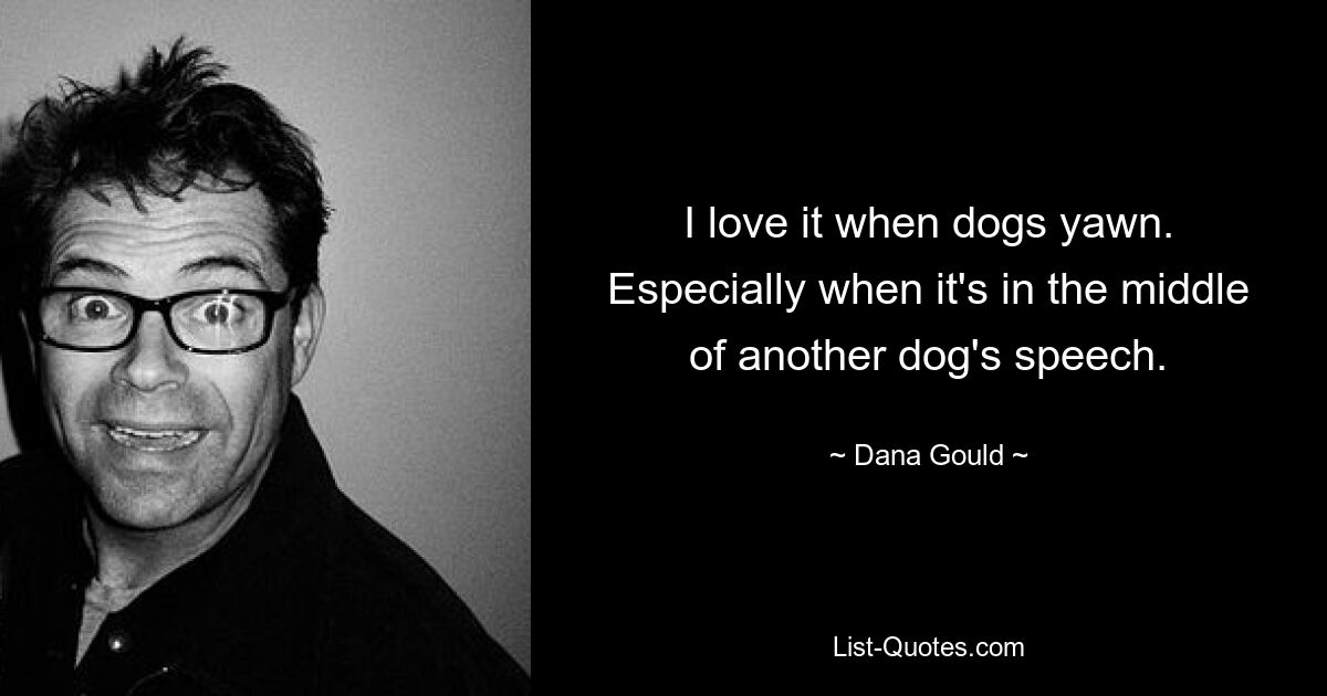 I love it when dogs yawn. Especially when it's in the middle of another dog's speech. — © Dana Gould