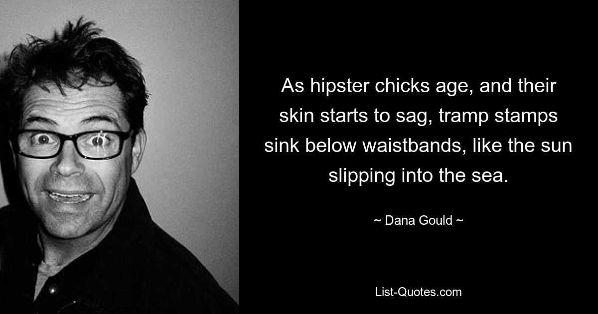 As hipster chicks age, and their skin starts to sag, tramp stamps sink below waistbands, like the sun slipping into the sea. — © Dana Gould