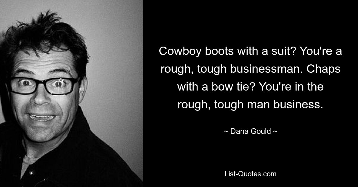 Cowboy boots with a suit? You're a rough, tough businessman. Chaps with a bow tie? You're in the rough, tough man business. — © Dana Gould