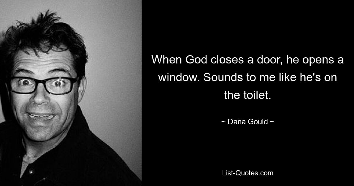 When God closes a door, he opens a window. Sounds to me like he's on the toilet. — © Dana Gould