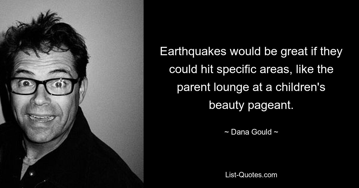 Earthquakes would be great if they could hit specific areas, like the parent lounge at a children's beauty pageant. — © Dana Gould