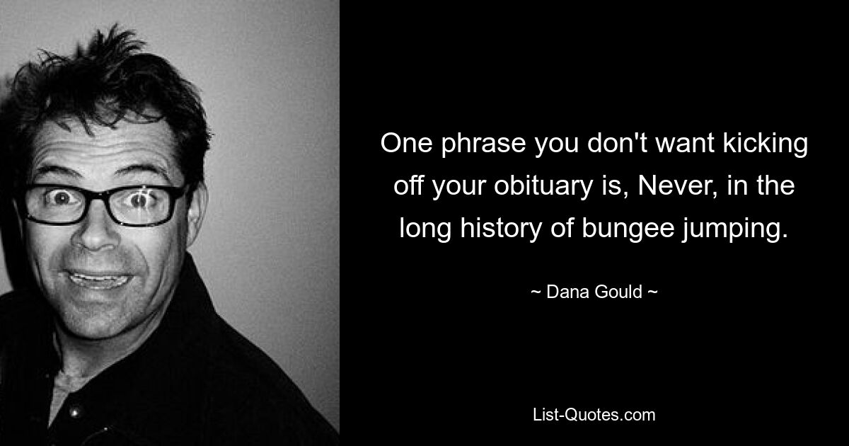 One phrase you don't want kicking off your obituary is, Never, in the long history of bungee jumping. — © Dana Gould