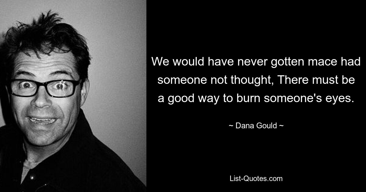 We would have never gotten mace had someone not thought, There must be a good way to burn someone's eyes. — © Dana Gould