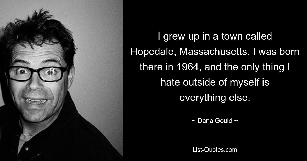 I grew up in a town called Hopedale, Massachusetts. I was born there in 1964, and the only thing I hate outside of myself is everything else. — © Dana Gould