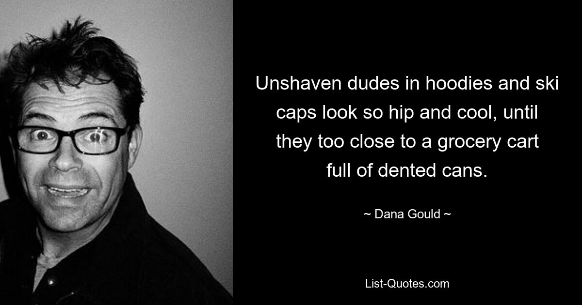 Unshaven dudes in hoodies and ski caps look so hip and cool, until they too close to a grocery cart full of dented cans. — © Dana Gould