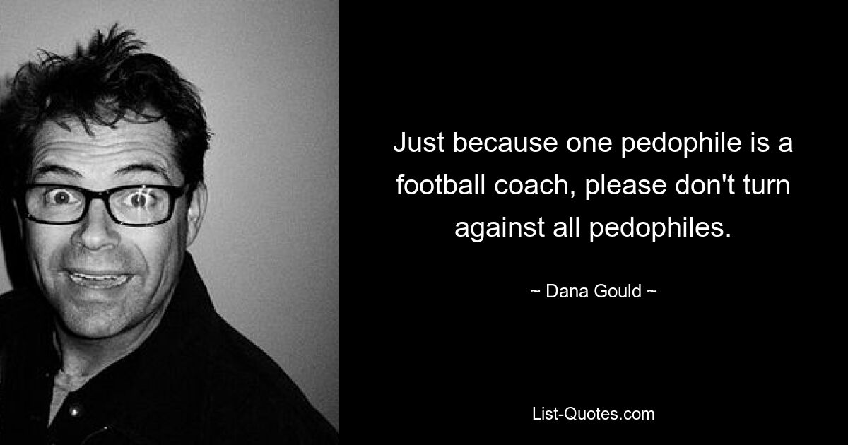 Just because one pedophile is a football coach, please don't turn against all pedophiles. — © Dana Gould