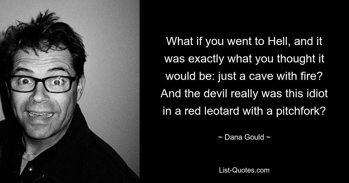 What if you went to Hell, and it was exactly what you thought it would be: just a cave with fire? And the devil really was this idiot in a red leotard with a pitchfork? — © Dana Gould