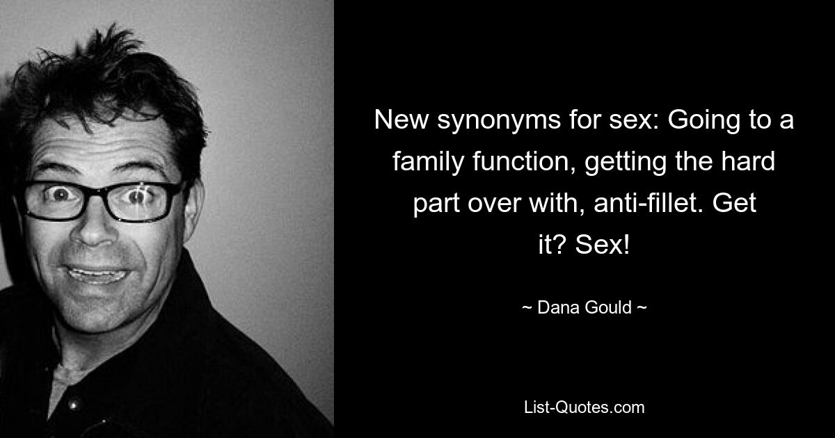 New synonyms for sex: Going to a family function, getting the hard part over with, anti-fillet. Get it? Sex! — © Dana Gould