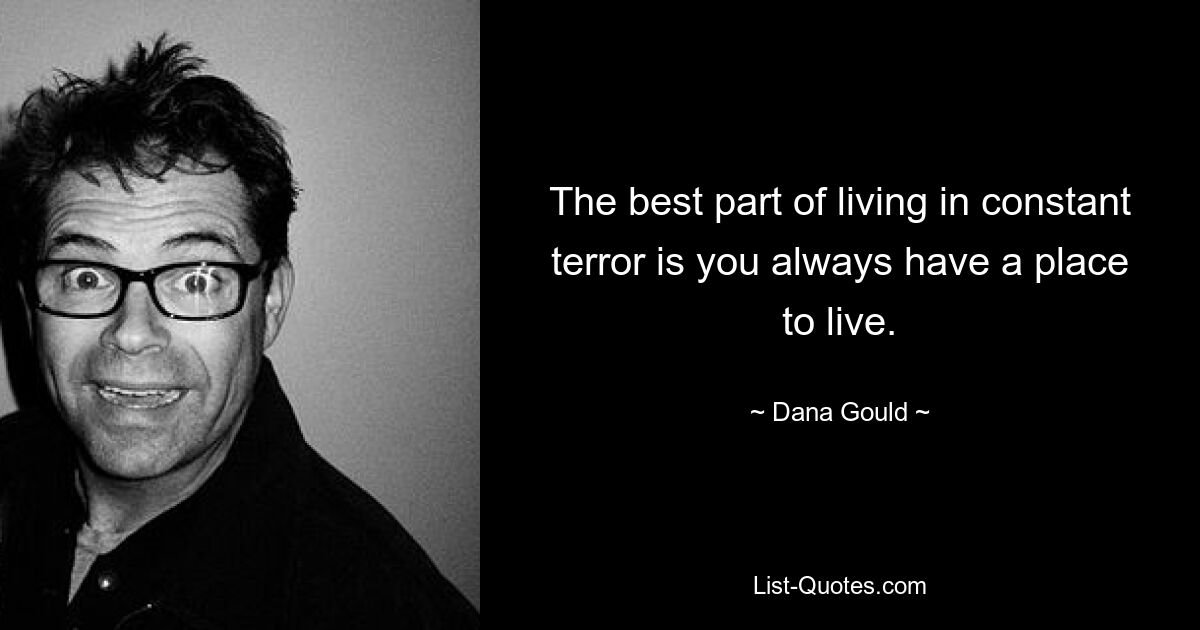 The best part of living in constant terror is you always have a place to live. — © Dana Gould