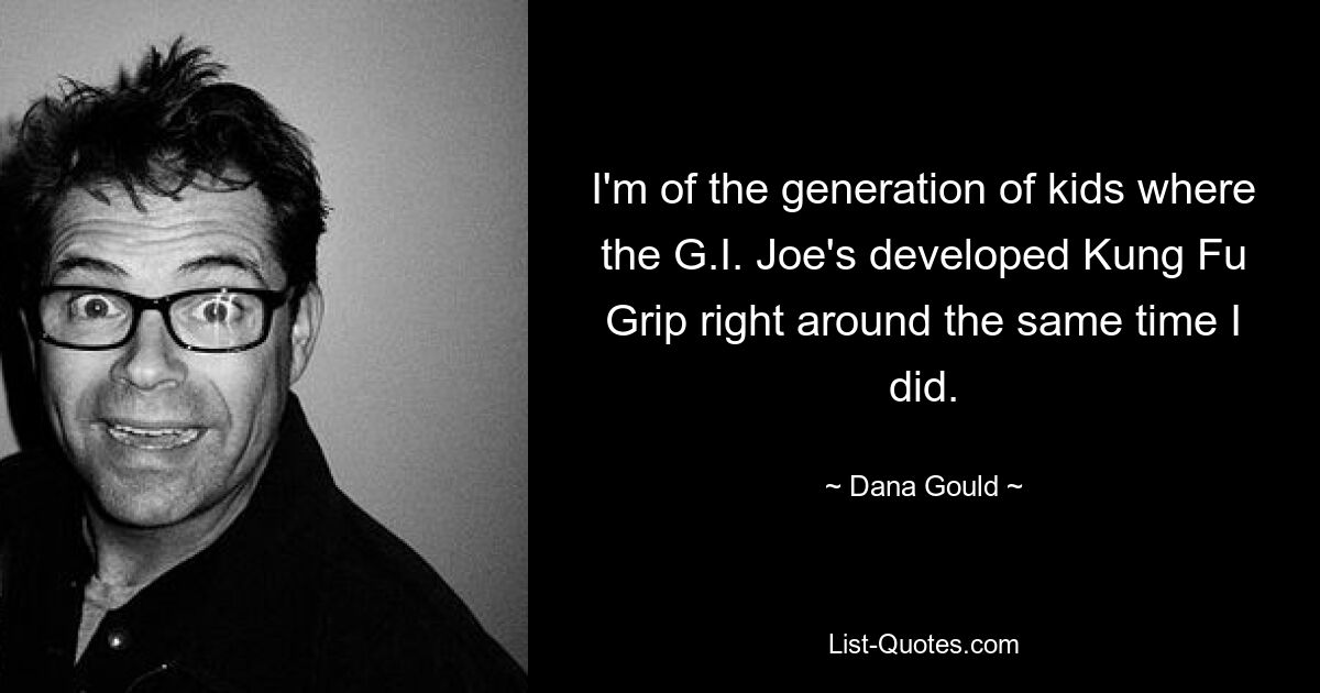 I'm of the generation of kids where the G.I. Joe's developed Kung Fu Grip right around the same time I did. — © Dana Gould