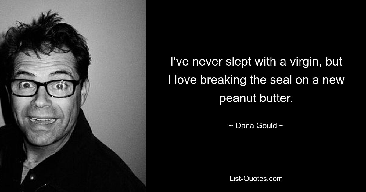 I've never slept with a virgin, but I love breaking the seal on a new peanut butter. — © Dana Gould