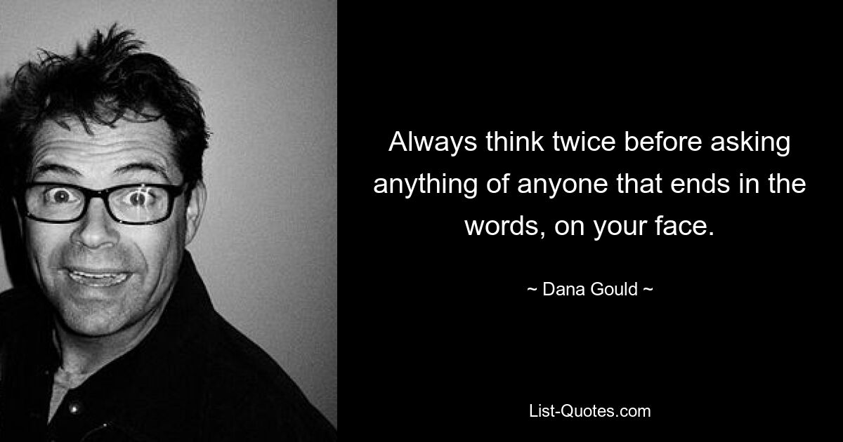 Always think twice before asking anything of anyone that ends in the words, on your face. — © Dana Gould