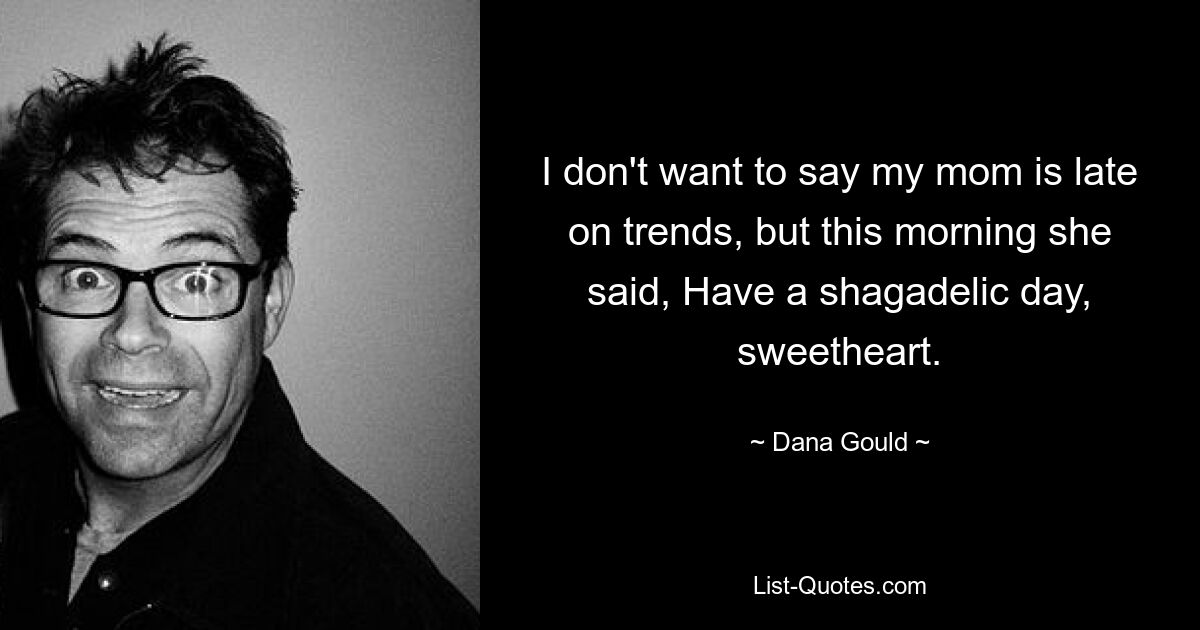 I don't want to say my mom is late on trends, but this morning she said, Have a shagadelic day, sweetheart. — © Dana Gould