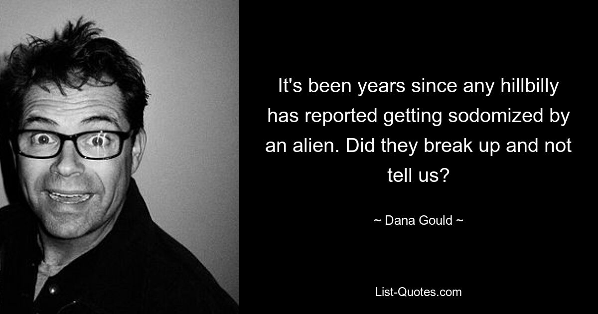 It's been years since any hillbilly has reported getting sodomized by an alien. Did they break up and not tell us? — © Dana Gould