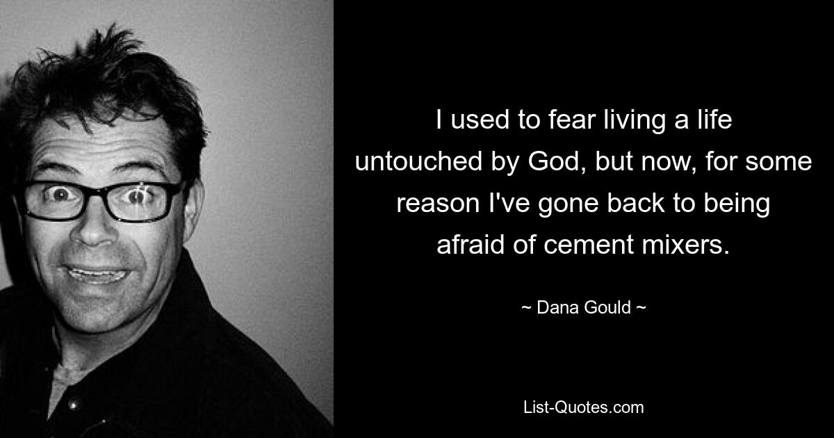 I used to fear living a life untouched by God, but now, for some reason I've gone back to being afraid of cement mixers. — © Dana Gould