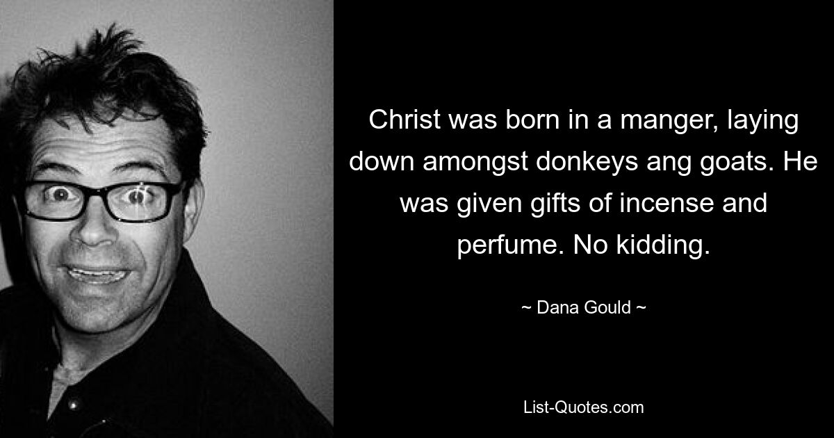 Christ was born in a manger, laying down amongst donkeys ang goats. He was given gifts of incense and perfume. No kidding. — © Dana Gould