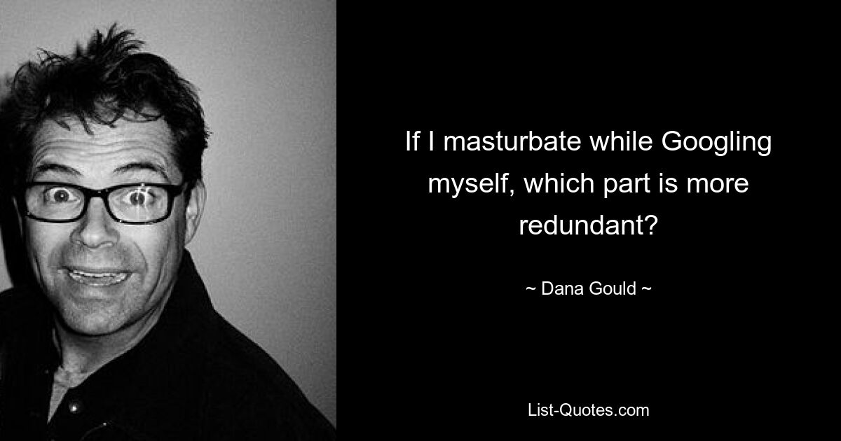 If I masturbate while Googling myself, which part is more redundant? — © Dana Gould