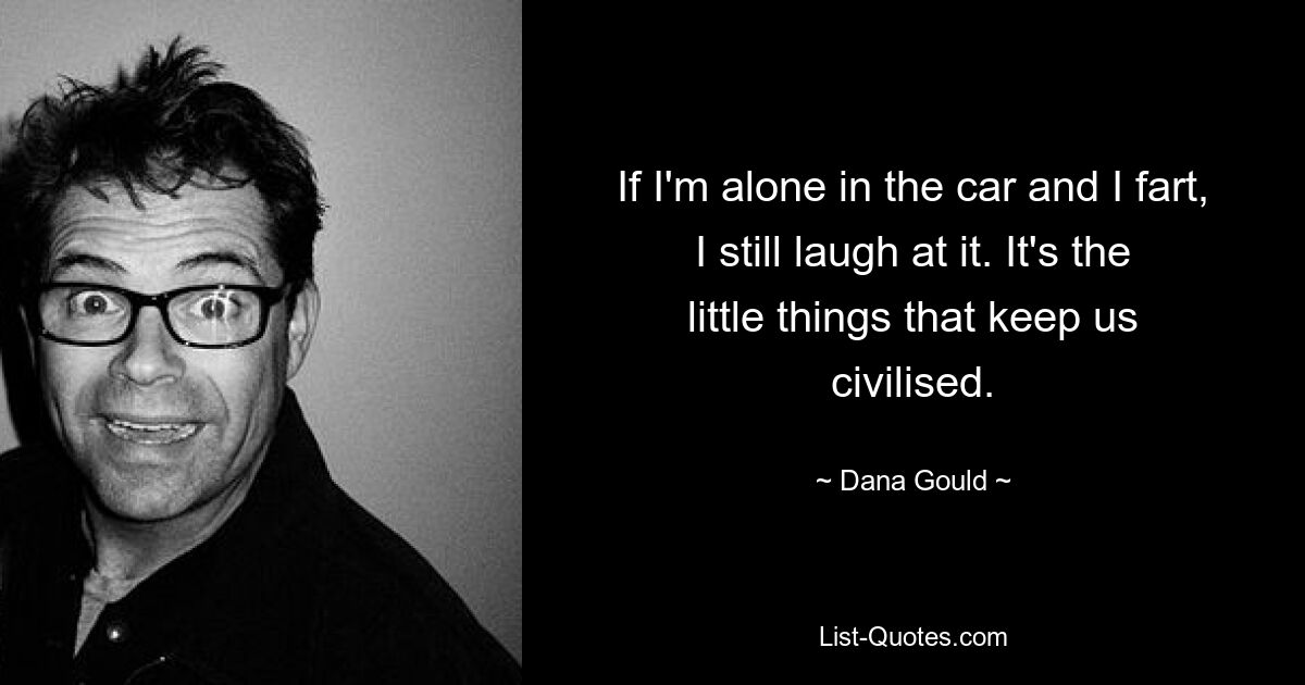 If I'm alone in the car and I fart, I still laugh at it. It's the little things that keep us civilised. — © Dana Gould