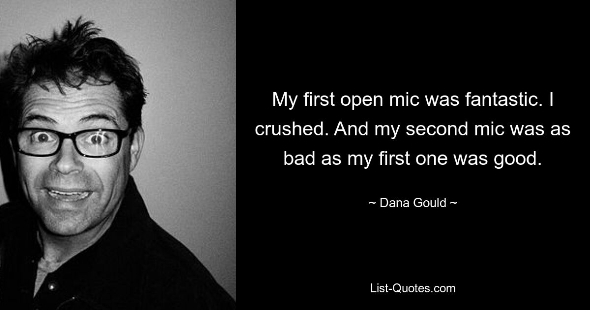 My first open mic was fantastic. I crushed. And my second mic was as bad as my first one was good. — © Dana Gould