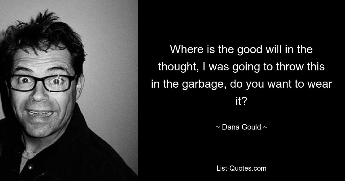 Where is the good will in the thought, I was going to throw this in the garbage, do you want to wear it? — © Dana Gould