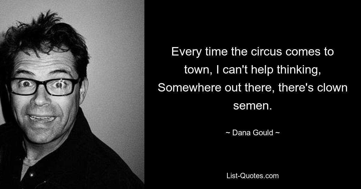 Every time the circus comes to town, I can't help thinking, Somewhere out there, there's clown semen. — © Dana Gould