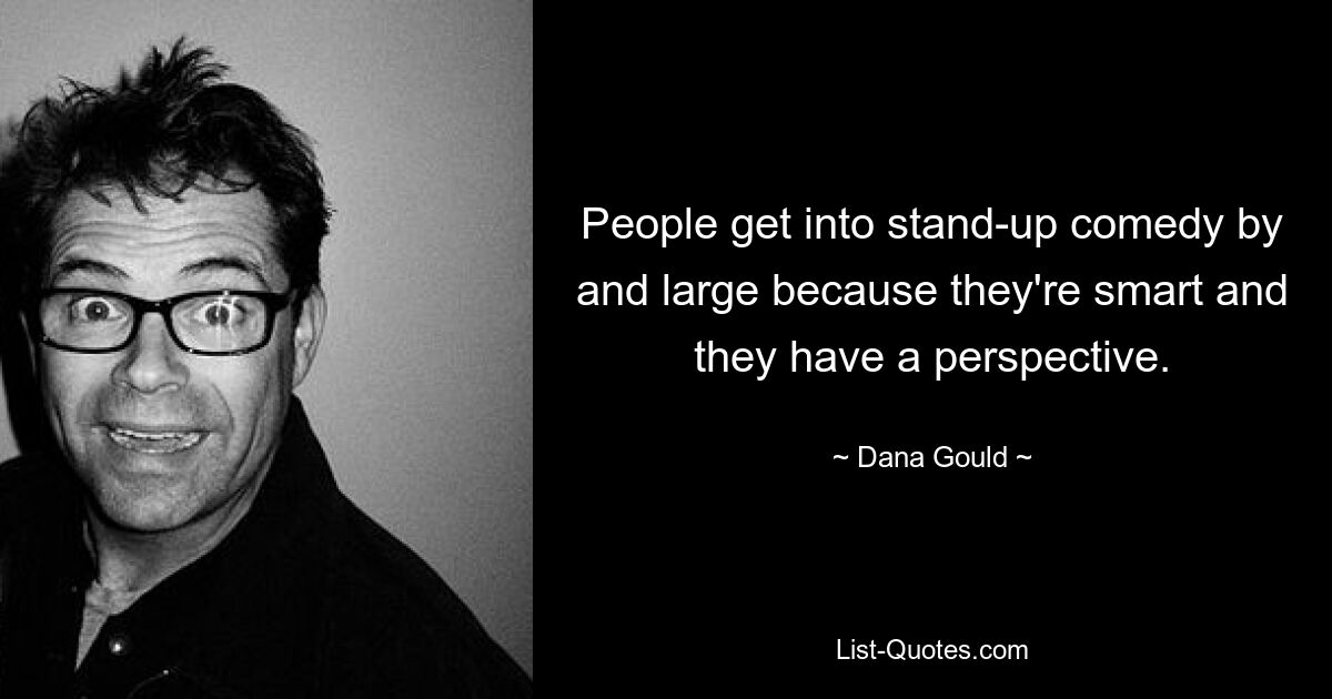 People get into stand-up comedy by and large because they're smart and they have a perspective. — © Dana Gould