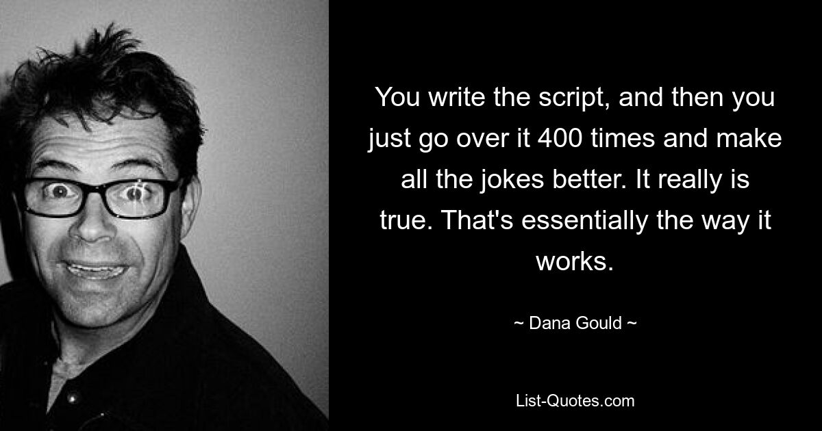 You write the script, and then you just go over it 400 times and make all the jokes better. It really is true. That's essentially the way it works. — © Dana Gould