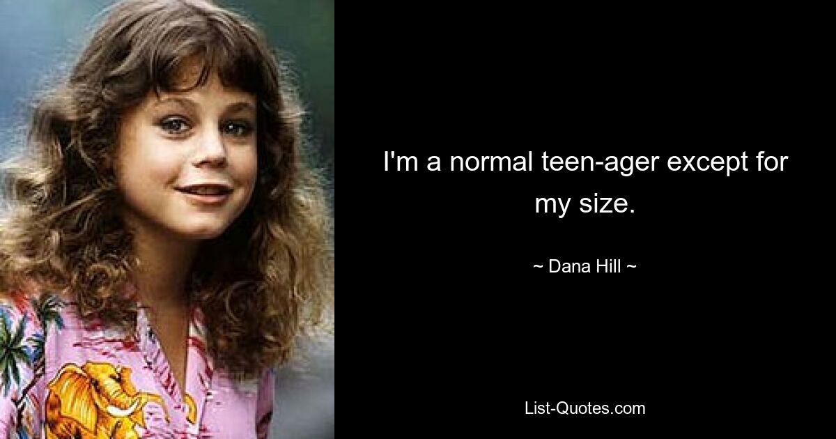 I'm a normal teen-ager except for my size. — © Dana Hill