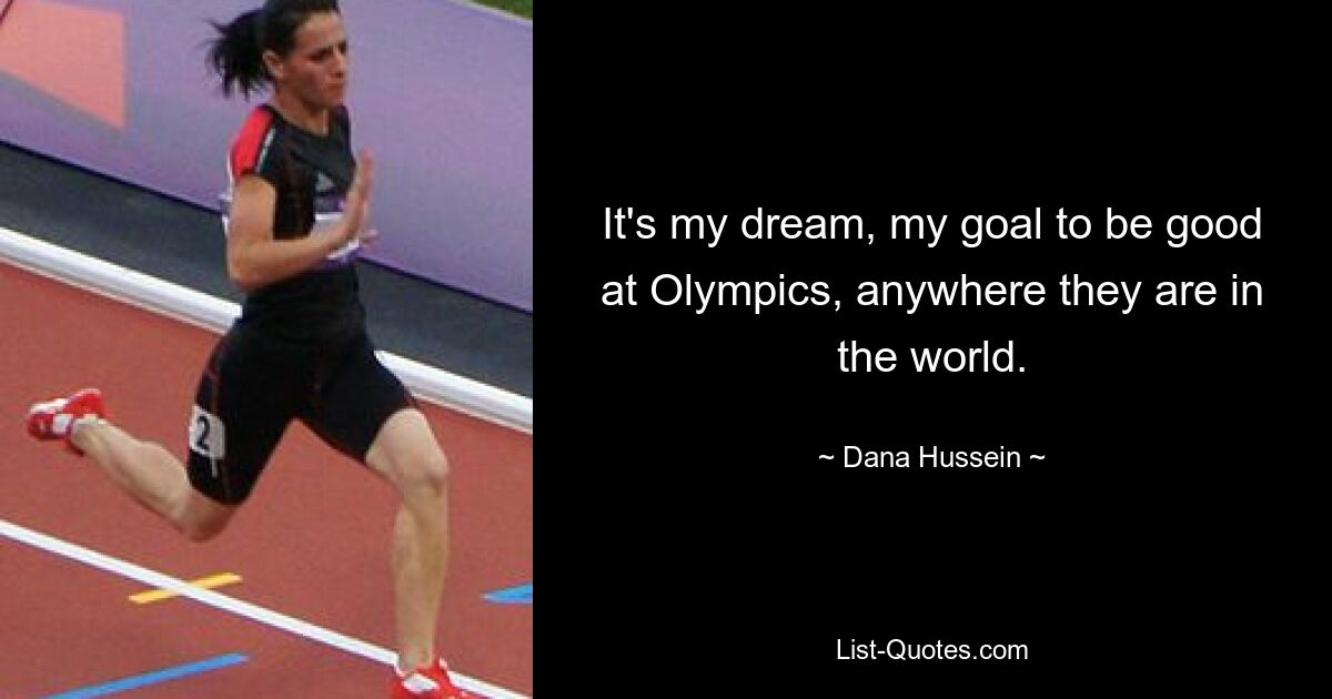 It's my dream, my goal to be good at Olympics, anywhere they are in the world. — © Dana Hussein