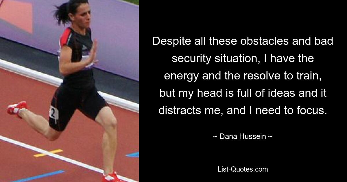 Despite all these obstacles and bad security situation, I have the energy and the resolve to train, but my head is full of ideas and it distracts me, and I need to focus. — © Dana Hussein