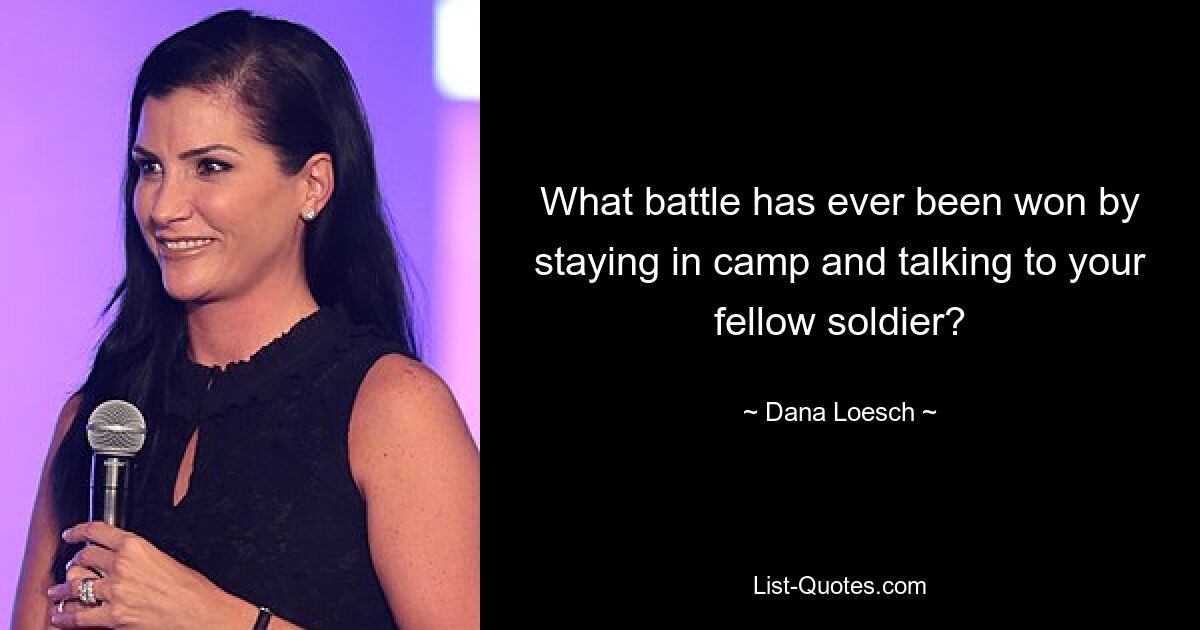 What battle has ever been won by staying in camp and talking to your fellow soldier? — © Dana Loesch