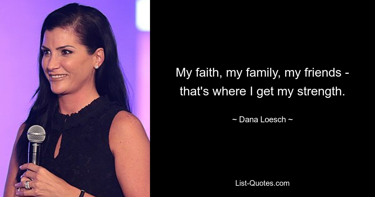 My faith, my family, my friends - that's where I get my strength. — © Dana Loesch