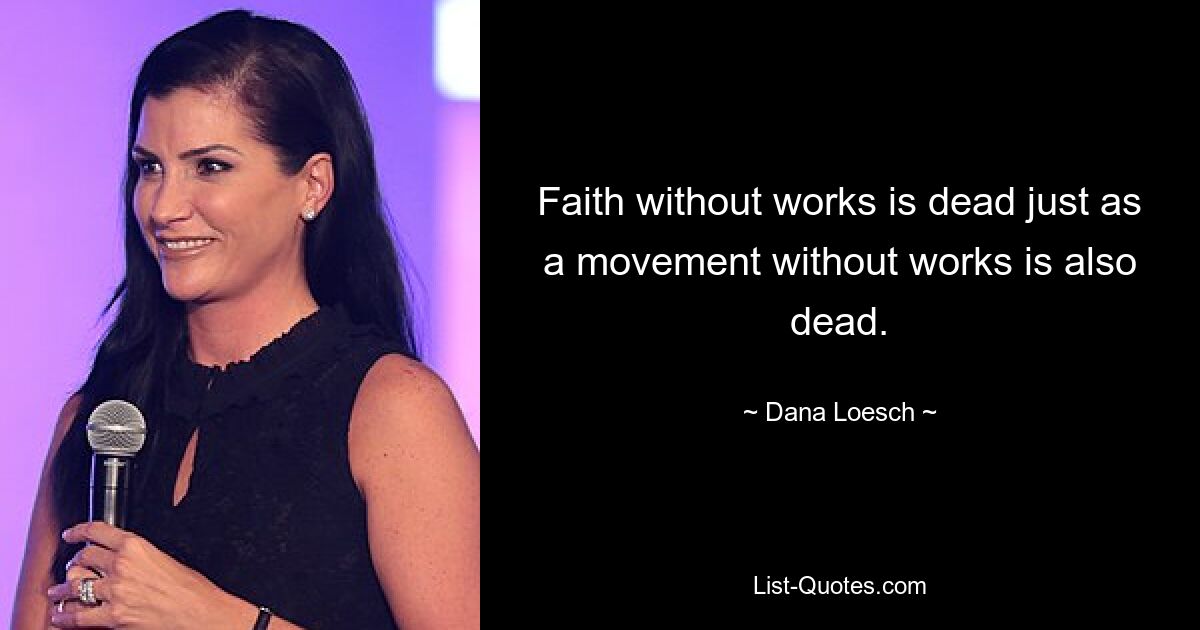 Faith without works is dead just as a movement without works is also dead. — © Dana Loesch