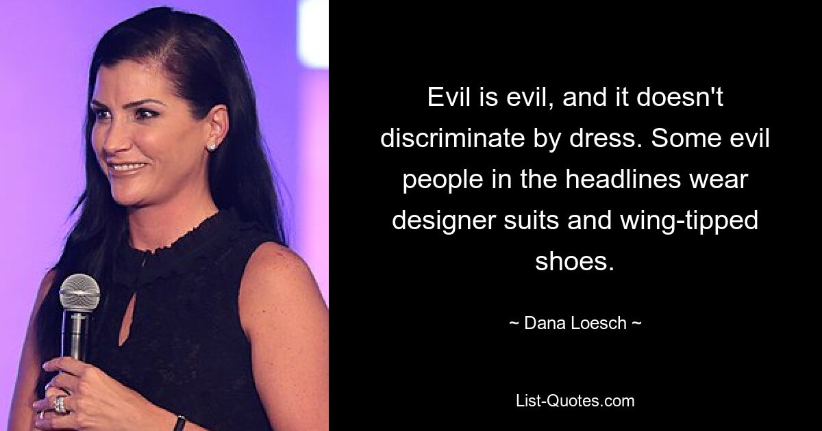 Evil is evil, and it doesn't discriminate by dress. Some evil people in the headlines wear designer suits and wing-tipped shoes. — © Dana Loesch