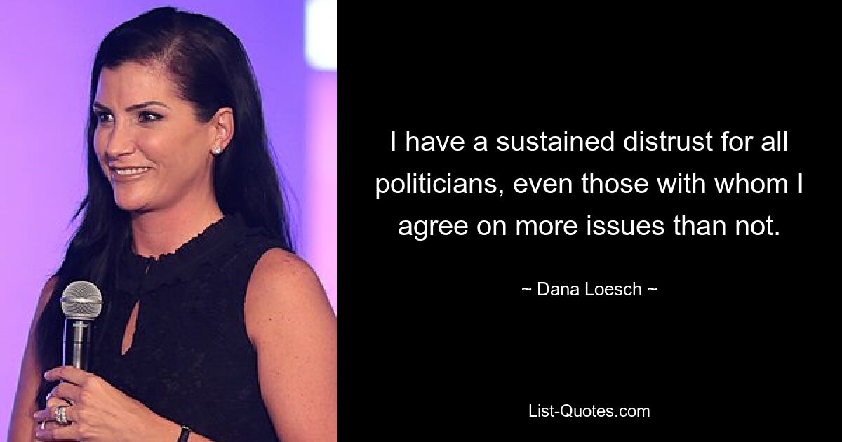 I have a sustained distrust for all politicians, even those with whom I agree on more issues than not. — © Dana Loesch