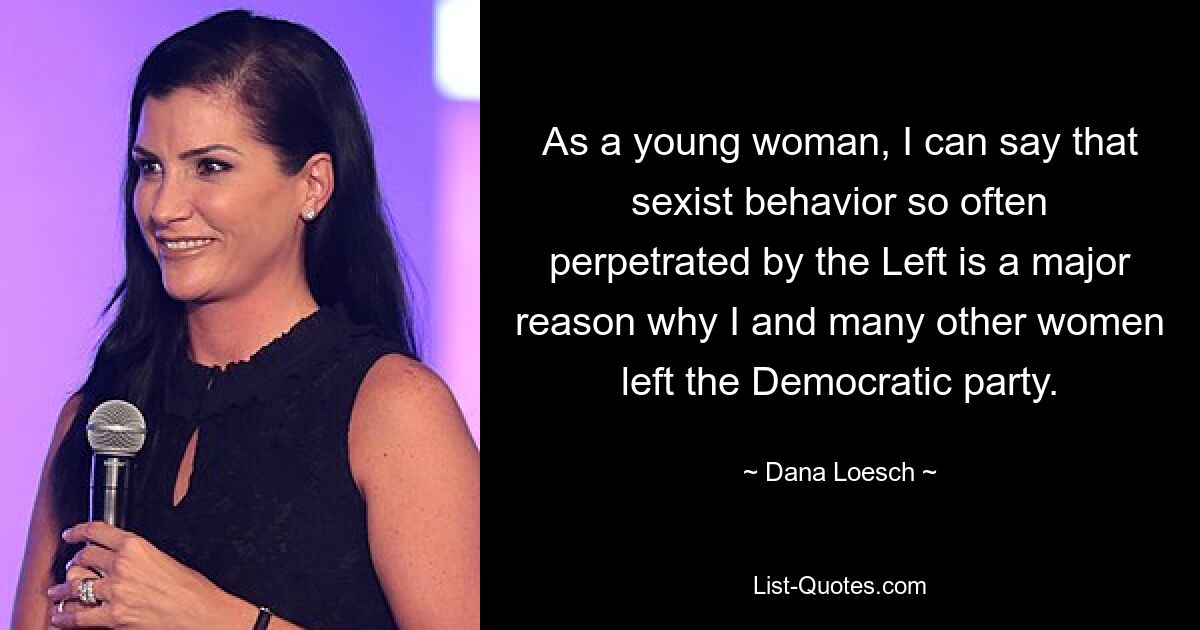 As a young woman, I can say that sexist behavior so often perpetrated by the Left is a major reason why I and many other women left the Democratic party. — © Dana Loesch