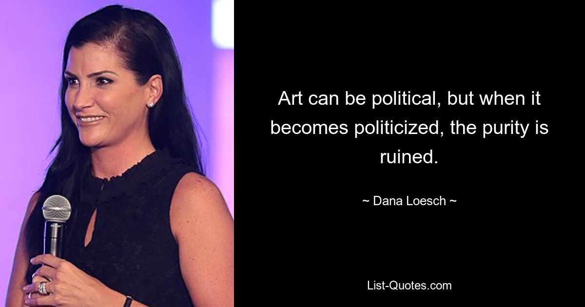 Art can be political, but when it becomes politicized, the purity is ruined. — © Dana Loesch