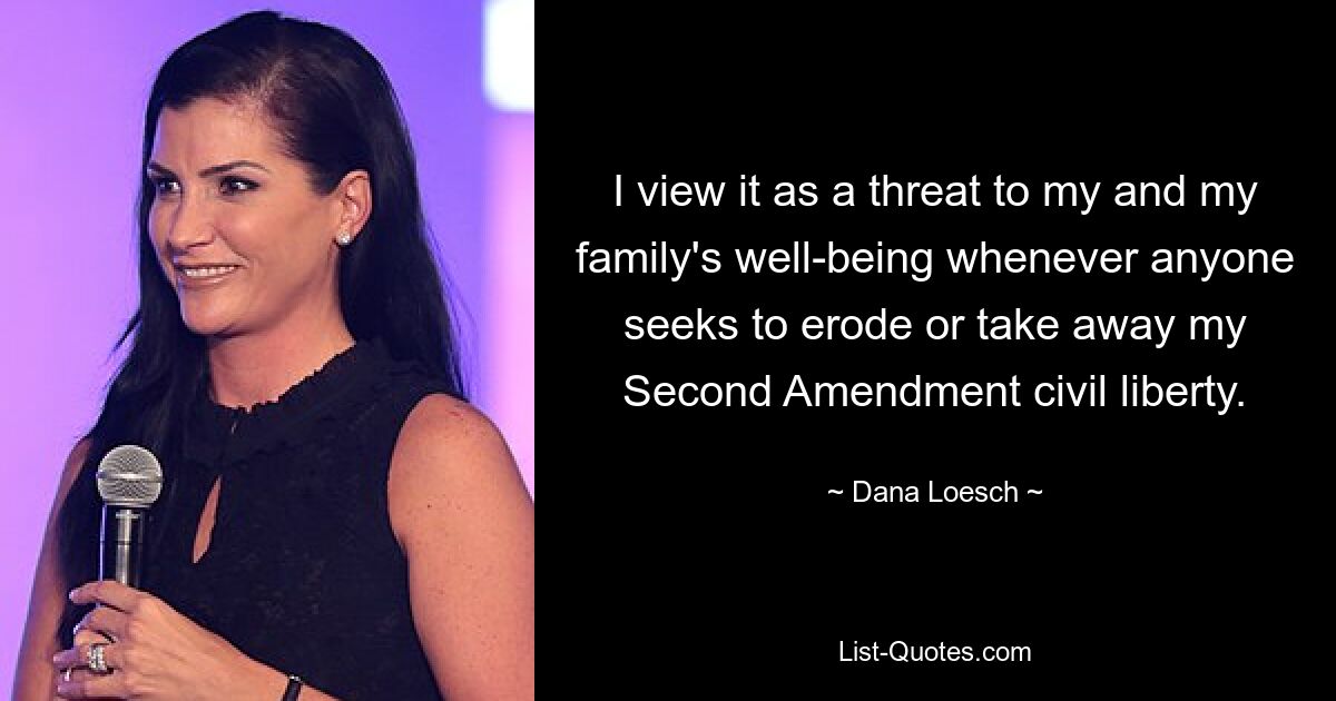 I view it as a threat to my and my family's well-being whenever anyone seeks to erode or take away my Second Amendment civil liberty. — © Dana Loesch