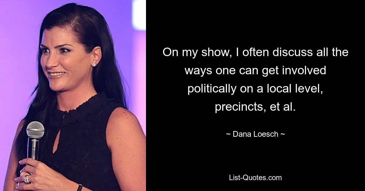 On my show, I often discuss all the ways one can get involved politically on a local level, precincts, et al. — © Dana Loesch