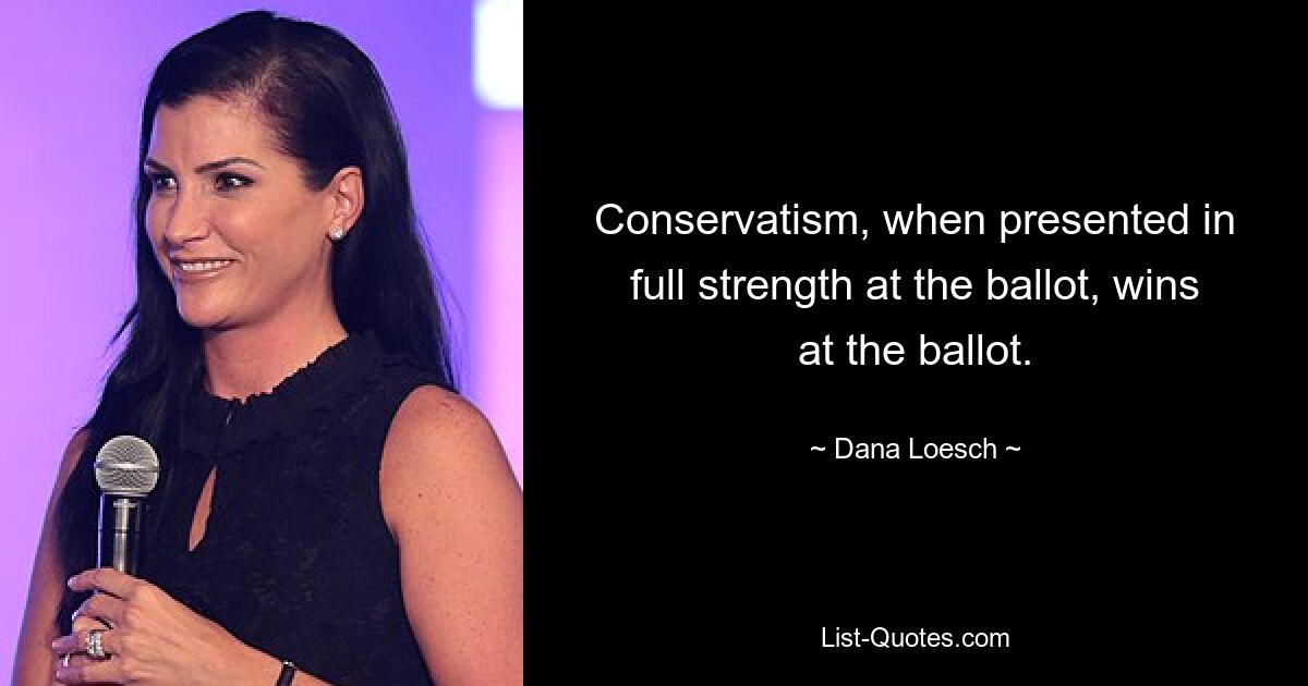 Conservatism, when presented in full strength at the ballot, wins at the ballot. — © Dana Loesch