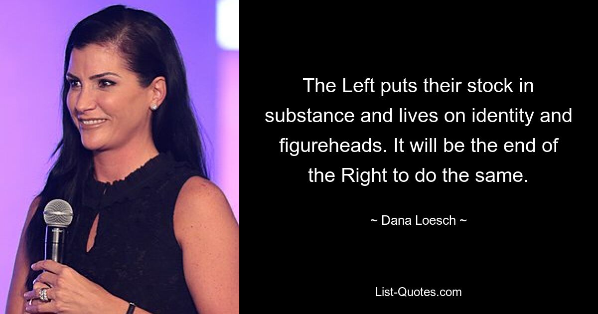 The Left puts their stock in substance and lives on identity and figureheads. It will be the end of the Right to do the same. — © Dana Loesch