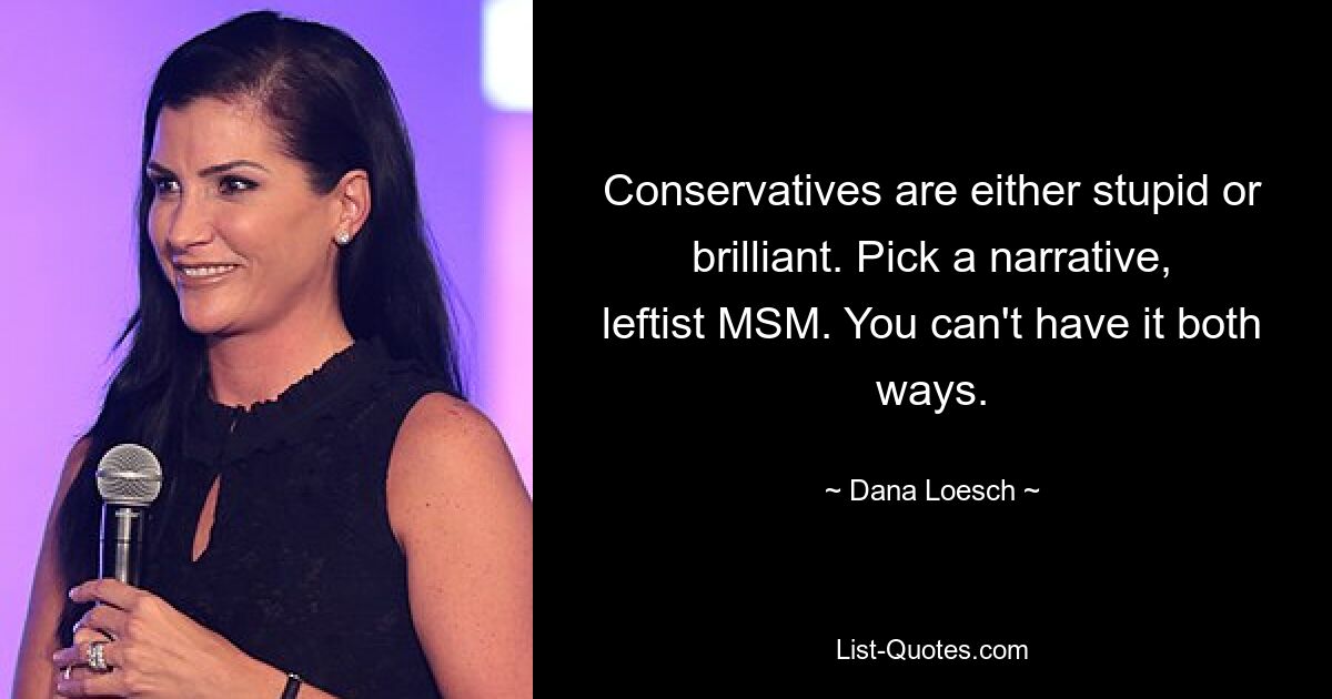 Conservatives are either stupid or brilliant. Pick a narrative, leftist MSM. You can't have it both ways. — © Dana Loesch