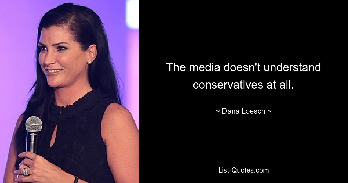 The media doesn't understand conservatives at all. — © Dana Loesch