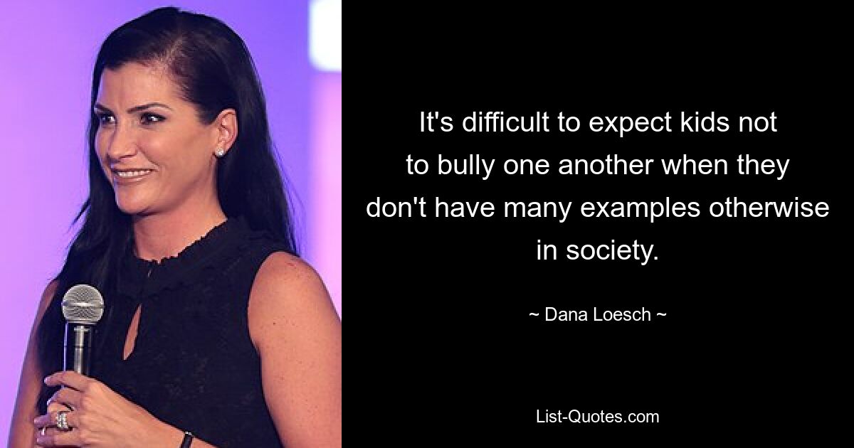 It's difficult to expect kids not to bully one another when they don't have many examples otherwise in society. — © Dana Loesch