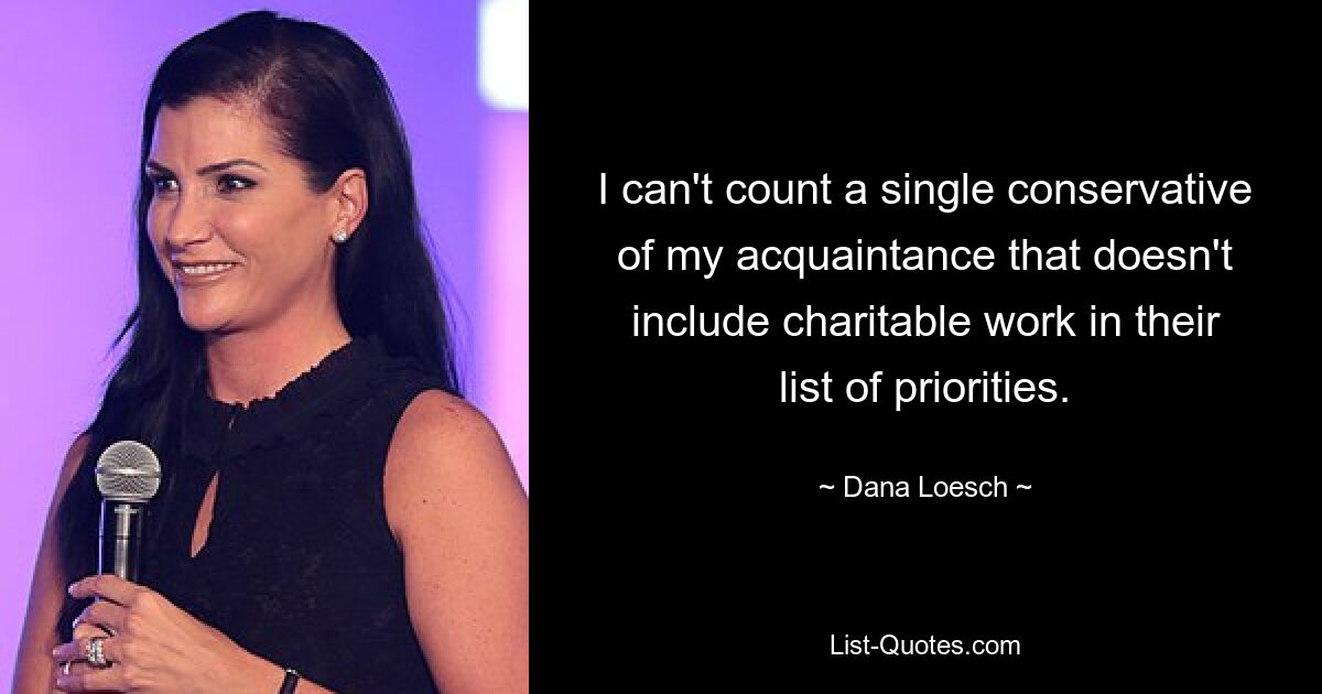 I can't count a single conservative of my acquaintance that doesn't include charitable work in their list of priorities. — © Dana Loesch